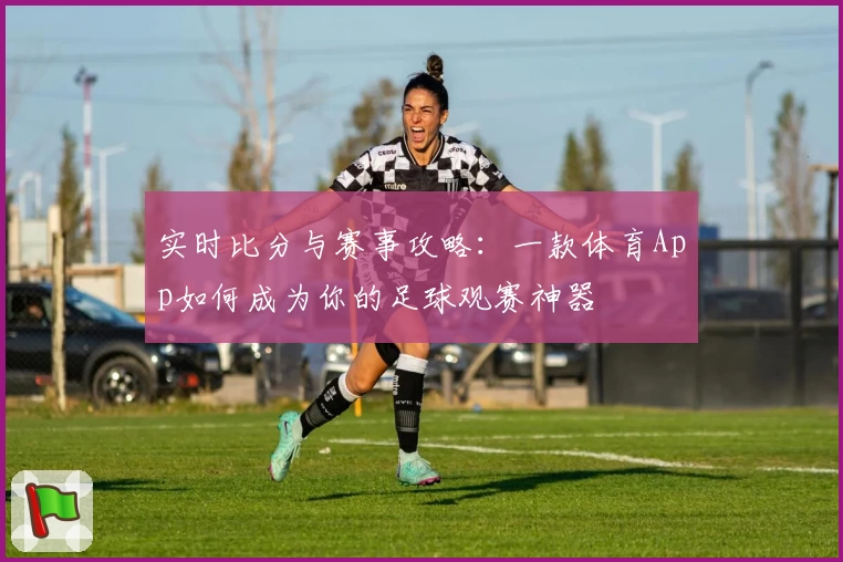 实时比分与赛事攻略：一款体育App如何成为你的足球观赛神器