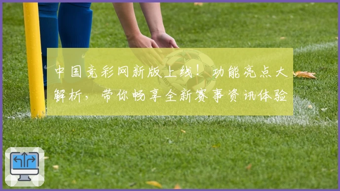 中国竞彩网新版上线！功能亮点大解析，带你畅享全新赛事资讯体验