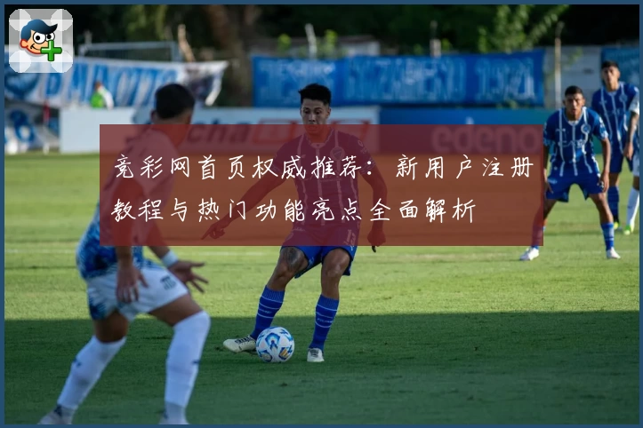 竞彩网首页权威推荐：新用户注册教程与热门功能亮点全面解析