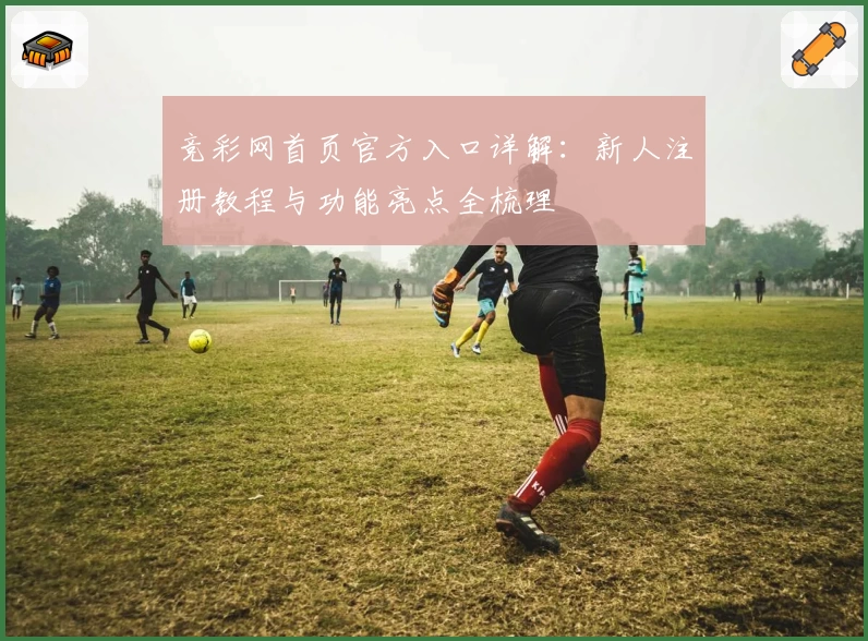 竞彩网首页官方入口详解：新人注册教程与功能亮点全梳理