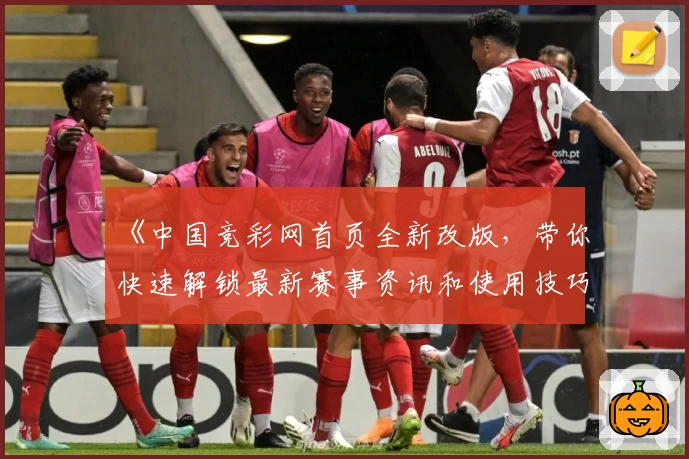 《中国竞彩网首页全新改版，带你快速解锁最新赛事资讯和使用技巧》