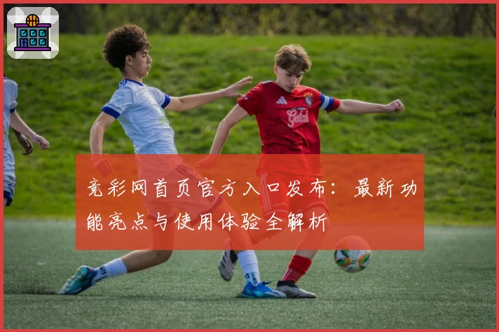 竞彩网首页官方入口发布：最新功能亮点与使用体验全解析