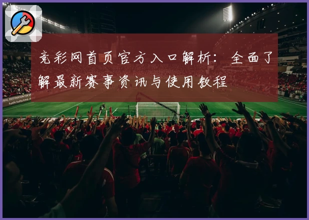 竞彩网首页官方入口解析:全面了解最新赛事资讯与使用教程