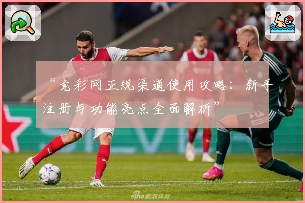 “竞彩网正规渠道使用攻略：新手注册与功能亮点全面解析”
