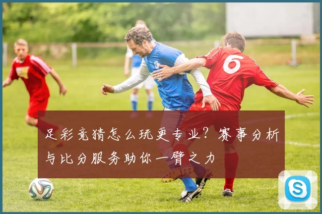 足彩竞猜怎么玩更专业？赛事分析与比分服务助你一臂之力
