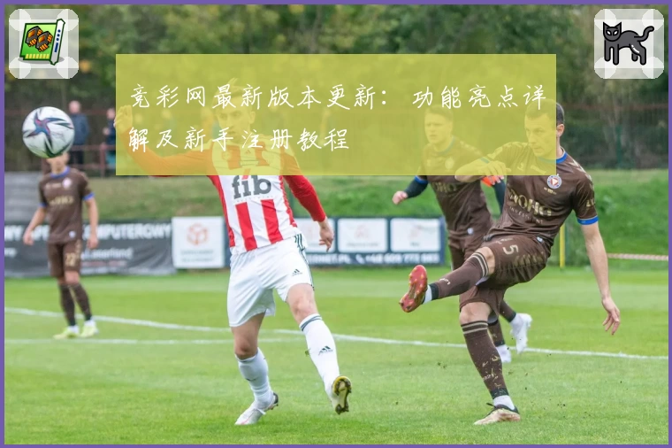 竞彩网最新版本更新：功能亮点详解及新手注册教程