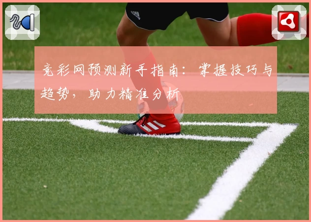 竞彩网预测新手指南：掌握技巧与趋势，助力精准分析