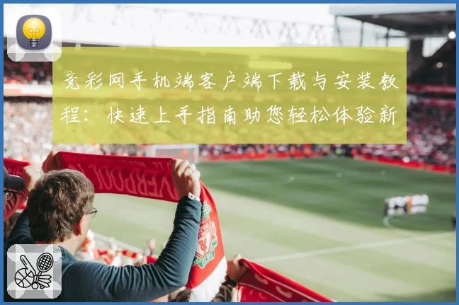 竞彩网手机端客户端下载与安装教程：快速上手指南助您轻松体验新功能