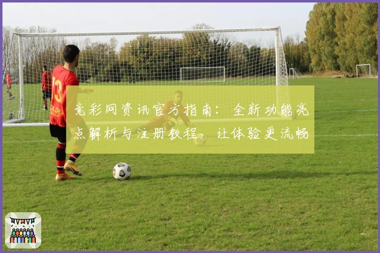 竞彩网资讯官方指南：全新功能亮点解析与注册教程，让体验更流畅