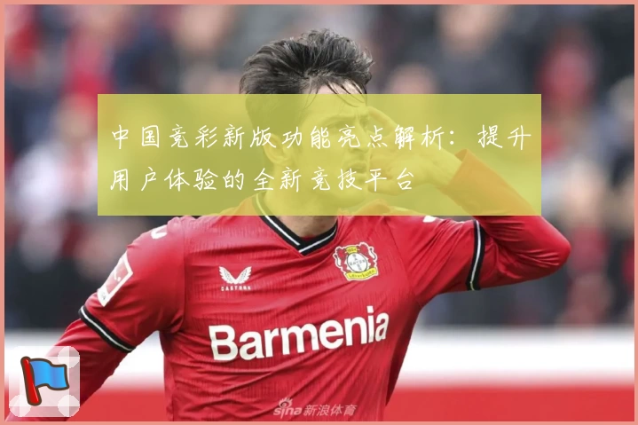 中国竞彩新版功能亮点解析：提升用户体验的全新竞技平台
