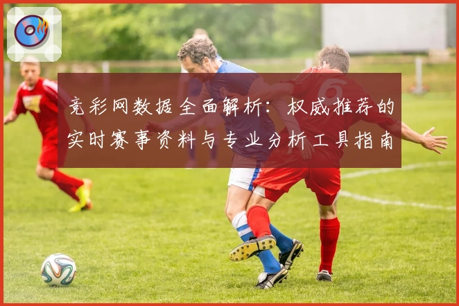 竞彩网数据全面解析：权威推荐的实时赛事资料与专业分析工具指南
