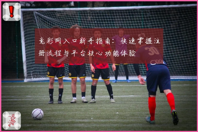 竞彩网入口新手指南：快速掌握注册流程与平台核心功能体验