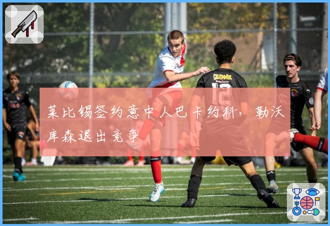 莱比锡签约意中人巴卡约科，勒沃库森退出竞争