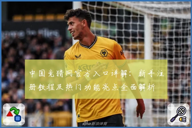 中国竞猜网官方入口详解：新手注册教程及热门功能亮点全面解析